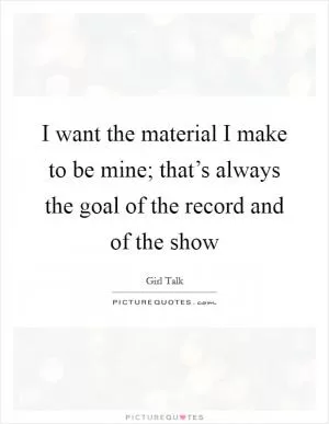 I want the material I make to be mine; that’s always the goal of the record and of the show Picture Quote #1