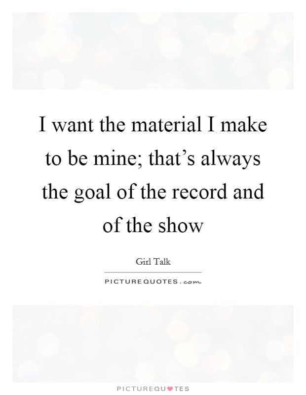 I want the material I make to be mine; that's always the goal of the record and of the show Picture Quote #1