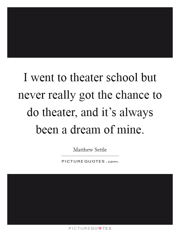I went to theater school but never really got the chance to do theater, and it's always been a dream of mine. Picture Quote #1