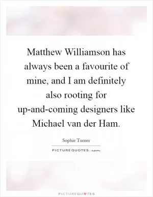 Matthew Williamson has always been a favourite of mine, and I am definitely also rooting for up-and-coming designers like Michael van der Ham Picture Quote #1