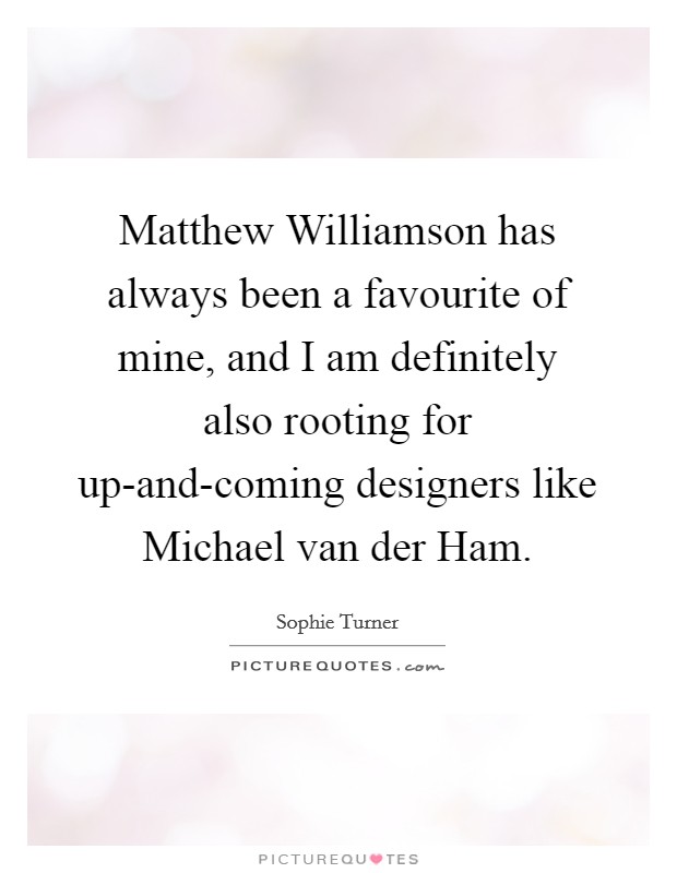 Matthew Williamson has always been a favourite of mine, and I am definitely also rooting for up-and-coming designers like Michael van der Ham. Picture Quote #1