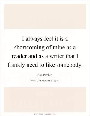 I always feel it is a shortcoming of mine as a reader and as a writer that I frankly need to like somebody Picture Quote #1