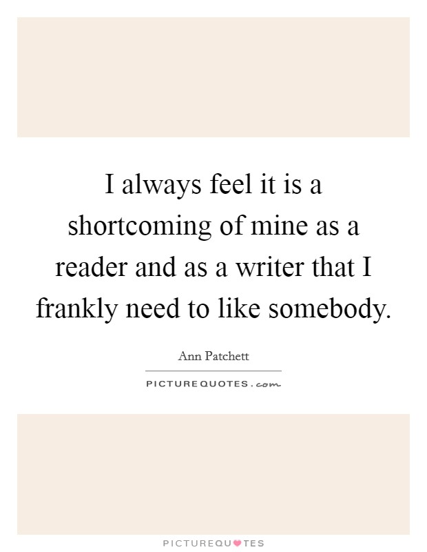 I always feel it is a shortcoming of mine as a reader and as a writer that I frankly need to like somebody. Picture Quote #1