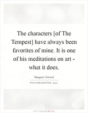 The characters [of The Tempest] have always been favorites of mine. It is one of his meditations on art - what it does Picture Quote #1