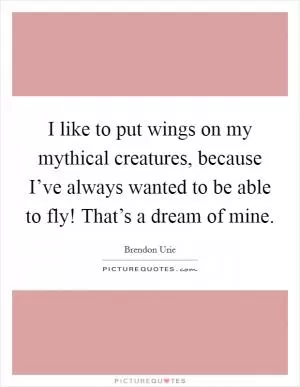 I like to put wings on my mythical creatures, because I’ve always wanted to be able to fly! That’s a dream of mine Picture Quote #1