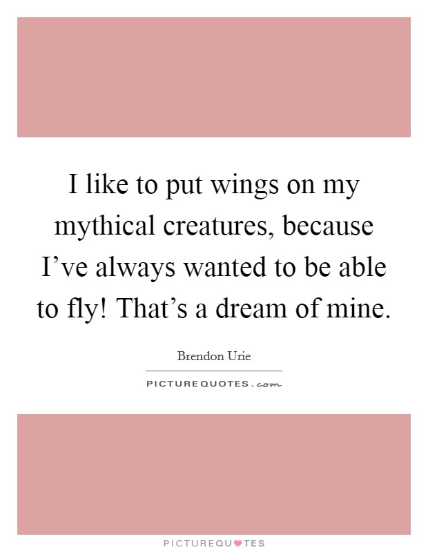I like to put wings on my mythical creatures, because I've always wanted to be able to fly! That's a dream of mine. Picture Quote #1