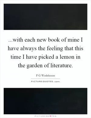 ...with each new book of mine I have always the feeling that this time I have picked a lemon in the garden of literature Picture Quote #1