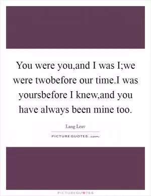 You were you,and I was I;we were twobefore our time.I was yoursbefore I knew,and you have always been mine too Picture Quote #1