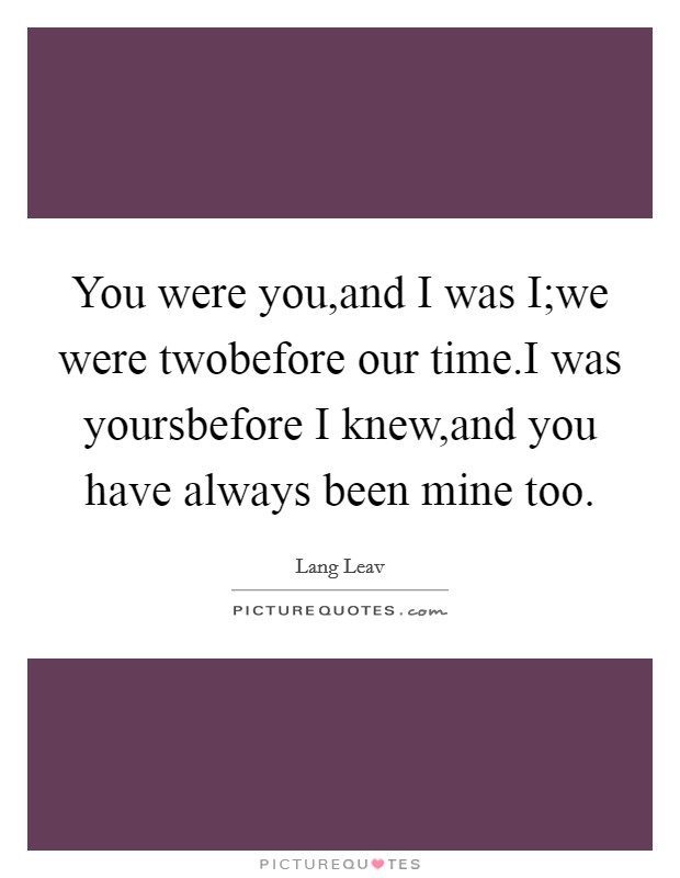 You were you,and I was I;we were twobefore our time.I was yoursbefore I knew,and you have always been mine too. Picture Quote #1