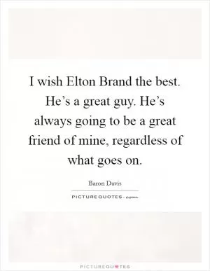 I wish Elton Brand the best. He’s a great guy. He’s always going to be a great friend of mine, regardless of what goes on Picture Quote #1