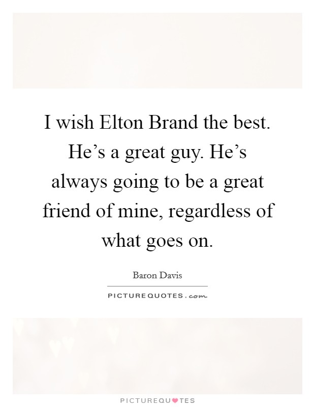 I wish Elton Brand the best. He's a great guy. He's always going to be a great friend of mine, regardless of what goes on. Picture Quote #1