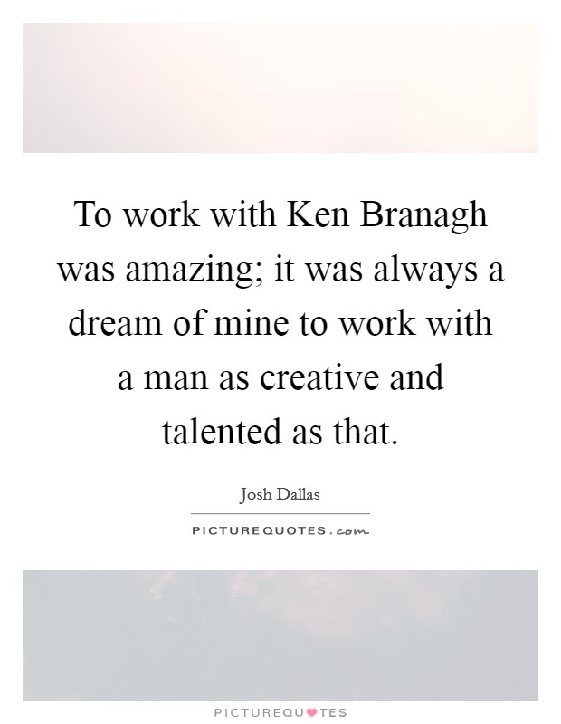 To work with Ken Branagh was amazing; it was always a dream of mine to work with a man as creative and talented as that. Picture Quote #1