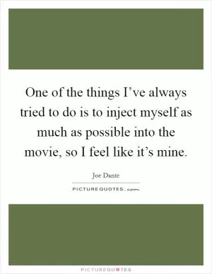 One of the things I’ve always tried to do is to inject myself as much as possible into the movie, so I feel like it’s mine Picture Quote #1