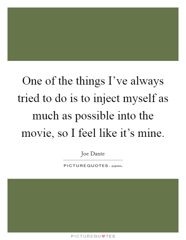 One of the things I've always tried to do is to inject myself as much as possible into the movie, so I feel like it's mine. Picture Quote #1