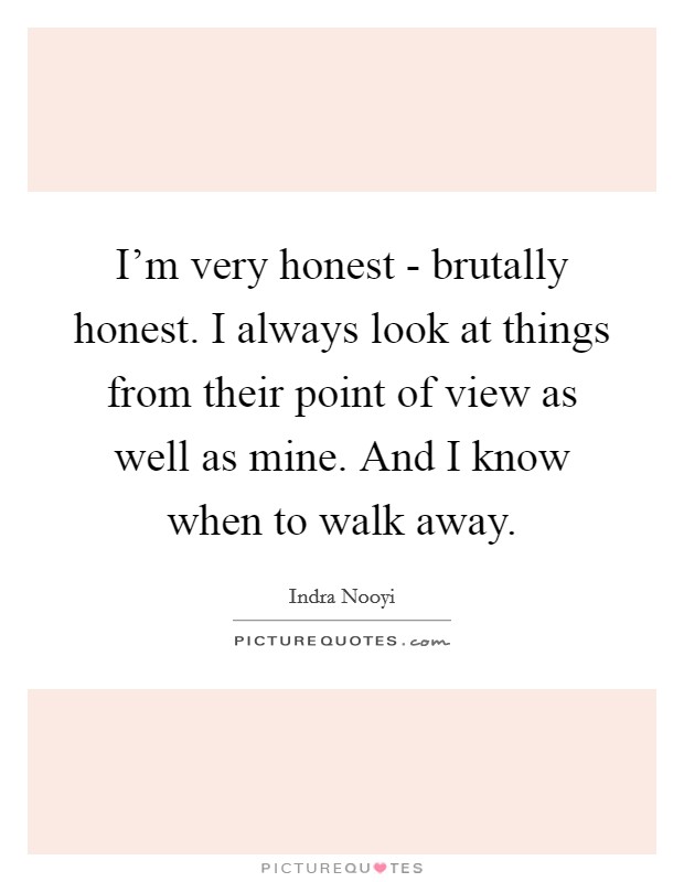 I'm very honest - brutally honest. I always look at things from their point of view as well as mine. And I know when to walk away. Picture Quote #1