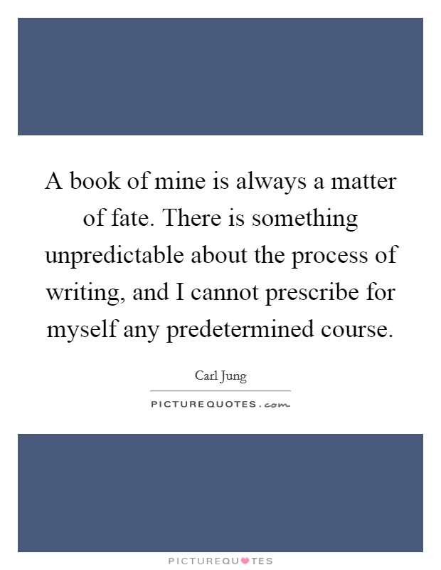 A book of mine is always a matter of fate. There is something unpredictable about the process of writing, and I cannot prescribe for myself any predetermined course. Picture Quote #1