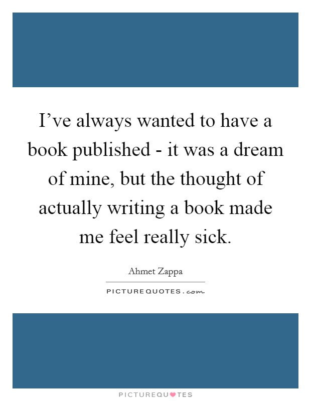 I've always wanted to have a book published - it was a dream of mine, but the thought of actually writing a book made me feel really sick. Picture Quote #1