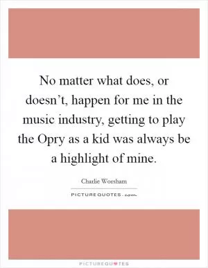 No matter what does, or doesn’t, happen for me in the music industry, getting to play the Opry as a kid was always be a highlight of mine Picture Quote #1