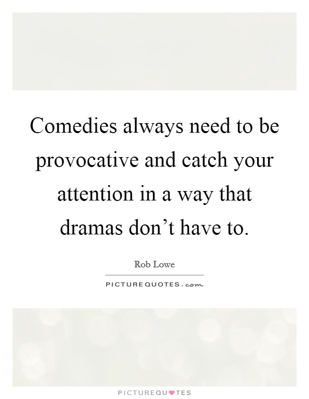 Comedies always need to be provocative and catch your attention in a way that dramas don't have to. Picture Quote #1