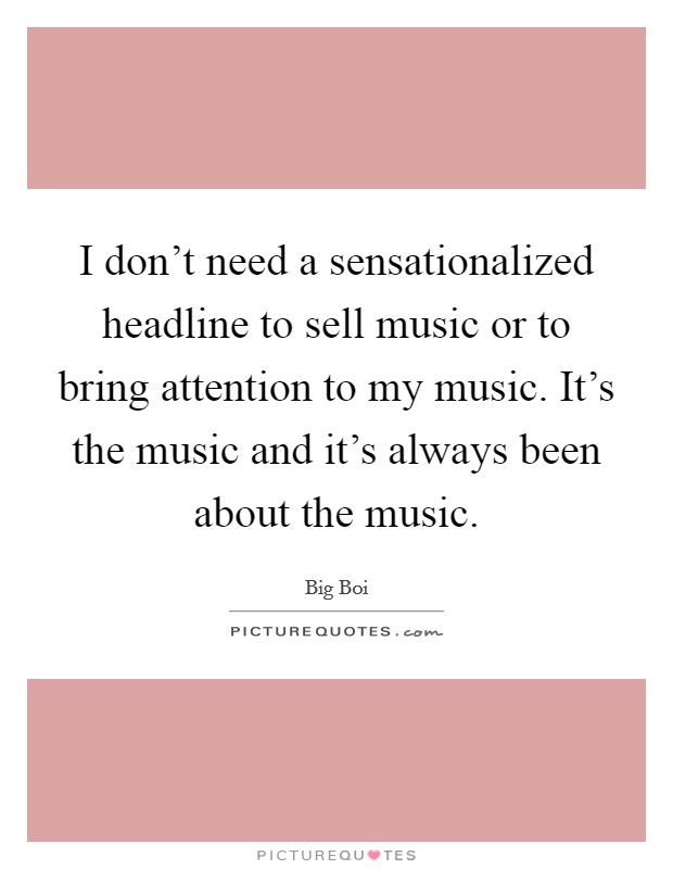 I don't need a sensationalized headline to sell music or to bring attention to my music. It's the music and it's always been about the music. Picture Quote #1