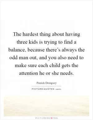 The hardest thing about having three kids is trying to find a balance, because there’s always the odd man out, and you also need to make sure each child gets the attention he or she needs Picture Quote #1