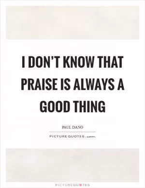 I don’t know that praise is always a good thing Picture Quote #1