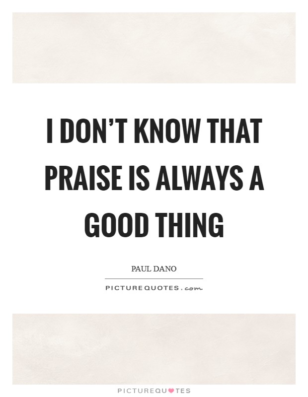 I don't know that praise is always a good thing Picture Quote #1