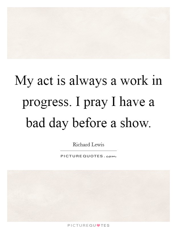 My act is always a work in progress. I pray I have a bad day before a show. Picture Quote #1