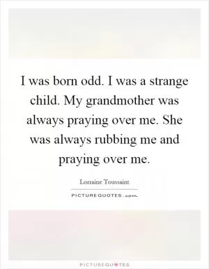 I was born odd. I was a strange child. My grandmother was always praying over me. She was always rubbing me and praying over me Picture Quote #1