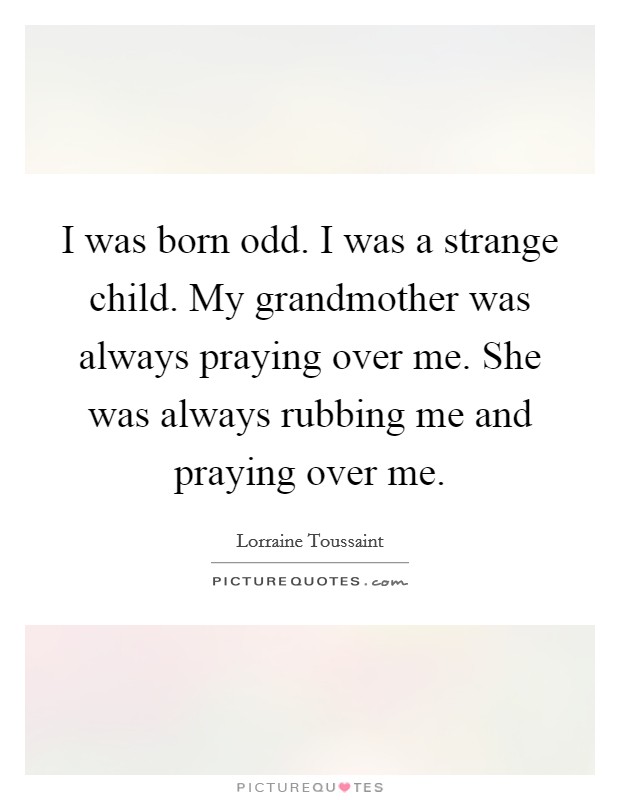 I was born odd. I was a strange child. My grandmother was always praying over me. She was always rubbing me and praying over me. Picture Quote #1