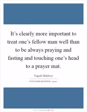 It’s clearly more important to treat one’s fellow man well than to be always praying and fasting and touching one’s head to a prayer mat Picture Quote #1