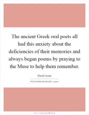 The ancient Greek oral poets all had this anxiety about the deficiencies of their memories and always began poems by praying to the Muse to help them remember Picture Quote #1