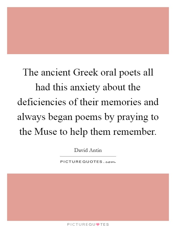 The ancient Greek oral poets all had this anxiety about the deficiencies of their memories and always began poems by praying to the Muse to help them remember. Picture Quote #1