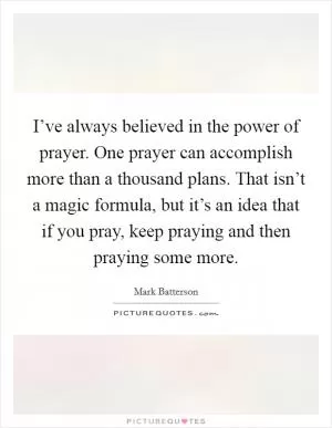 I’ve always believed in the power of prayer. One prayer can accomplish more than a thousand plans. That isn’t a magic formula, but it’s an idea that if you pray, keep praying and then praying some more Picture Quote #1