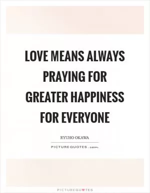 Love means always praying for greater happiness for everyone Picture Quote #1