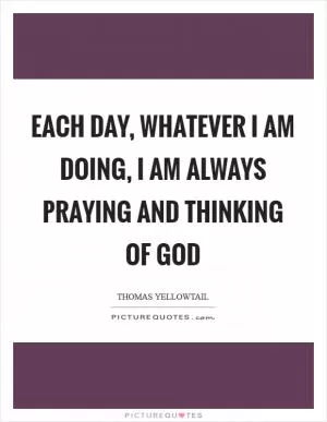 Each day, whatever I am doing, I am always praying and thinking of God Picture Quote #1