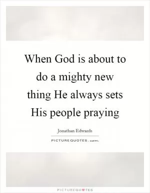 When God is about to do a mighty new thing He always sets His people praying Picture Quote #1