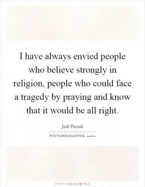 I have always envied people who believe strongly in religion, people who could face a tragedy by praying and know that it would be all right Picture Quote #1