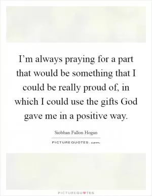 I’m always praying for a part that would be something that I could be really proud of, in which I could use the gifts God gave me in a positive way Picture Quote #1