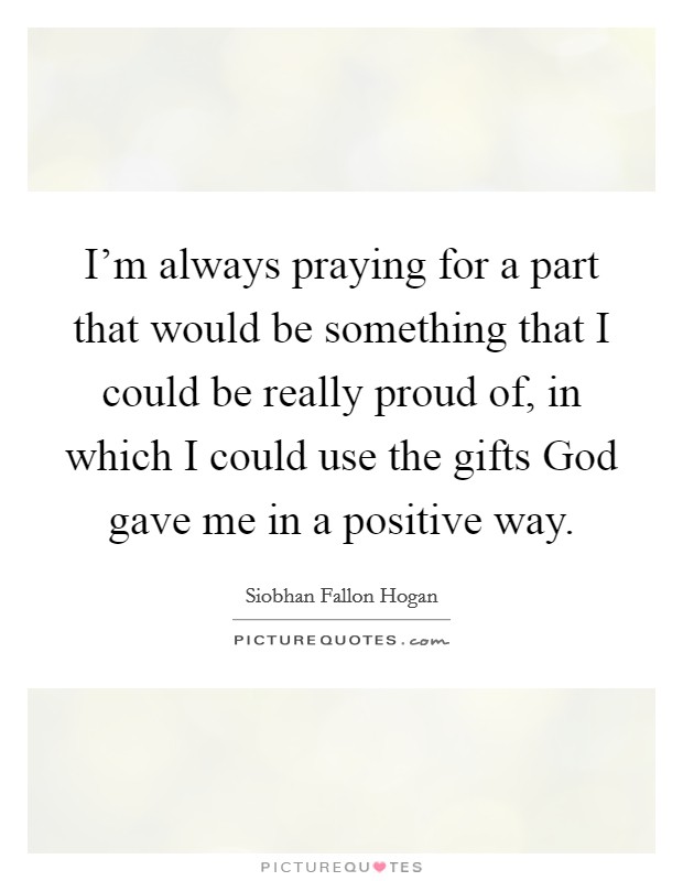 I'm always praying for a part that would be something that I could be really proud of, in which I could use the gifts God gave me in a positive way. Picture Quote #1