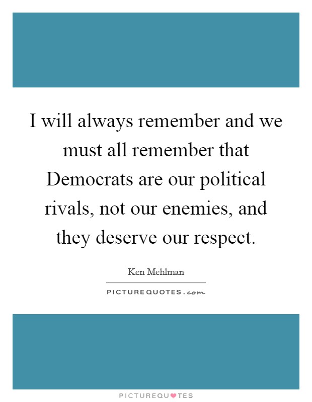 I will always remember and we must all remember that Democrats are our political rivals, not our enemies, and they deserve our respect. Picture Quote #1