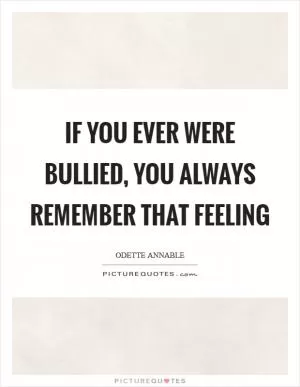 If you ever were bullied, you always remember that feeling Picture Quote #1