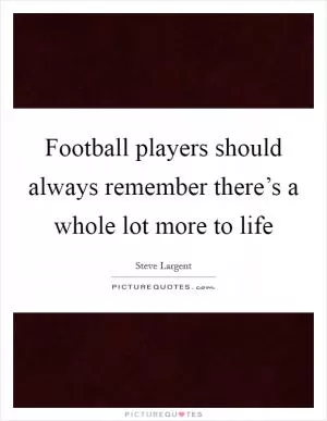 Football players should always remember there’s a whole lot more to life Picture Quote #1