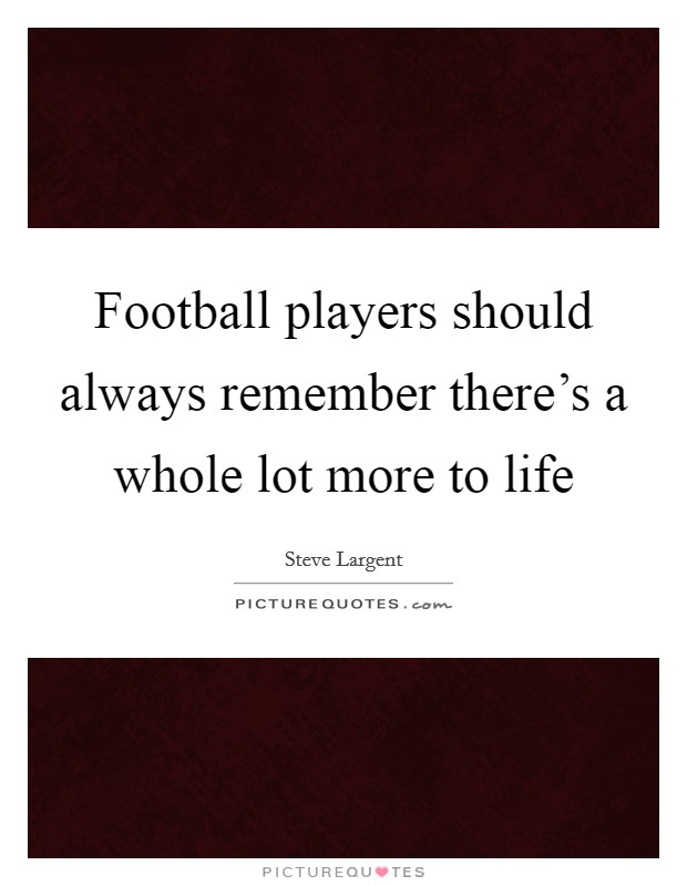 Football players should always remember there's a whole lot more to life Picture Quote #1