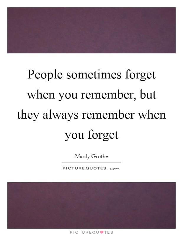 People sometimes forget when you remember, but they always remember when you forget Picture Quote #1