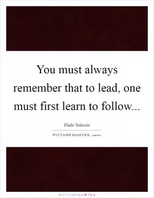 You must always remember that to lead, one must first learn to follow Picture Quote #1