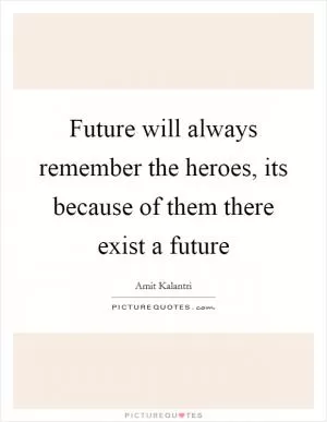 Future will always remember the heroes, its because of them there exist a future Picture Quote #1