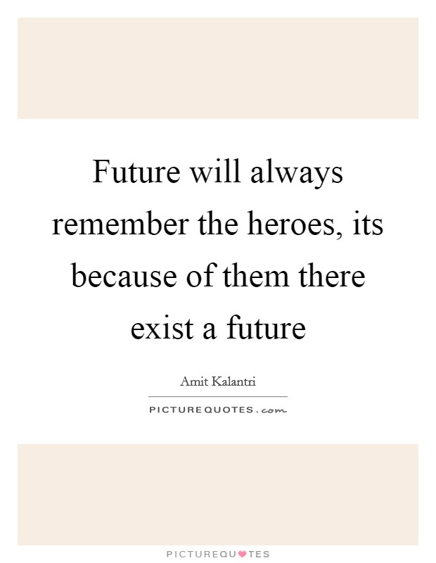Future will always remember the heroes, its because of them there exist a future Picture Quote #1