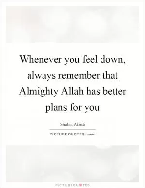 Whenever you feel down, always remember that Almighty Allah has better plans for you Picture Quote #1