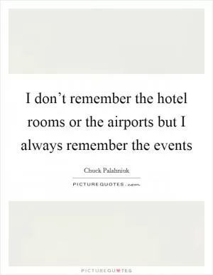 I don’t remember the hotel rooms or the airports but I always remember the events Picture Quote #1